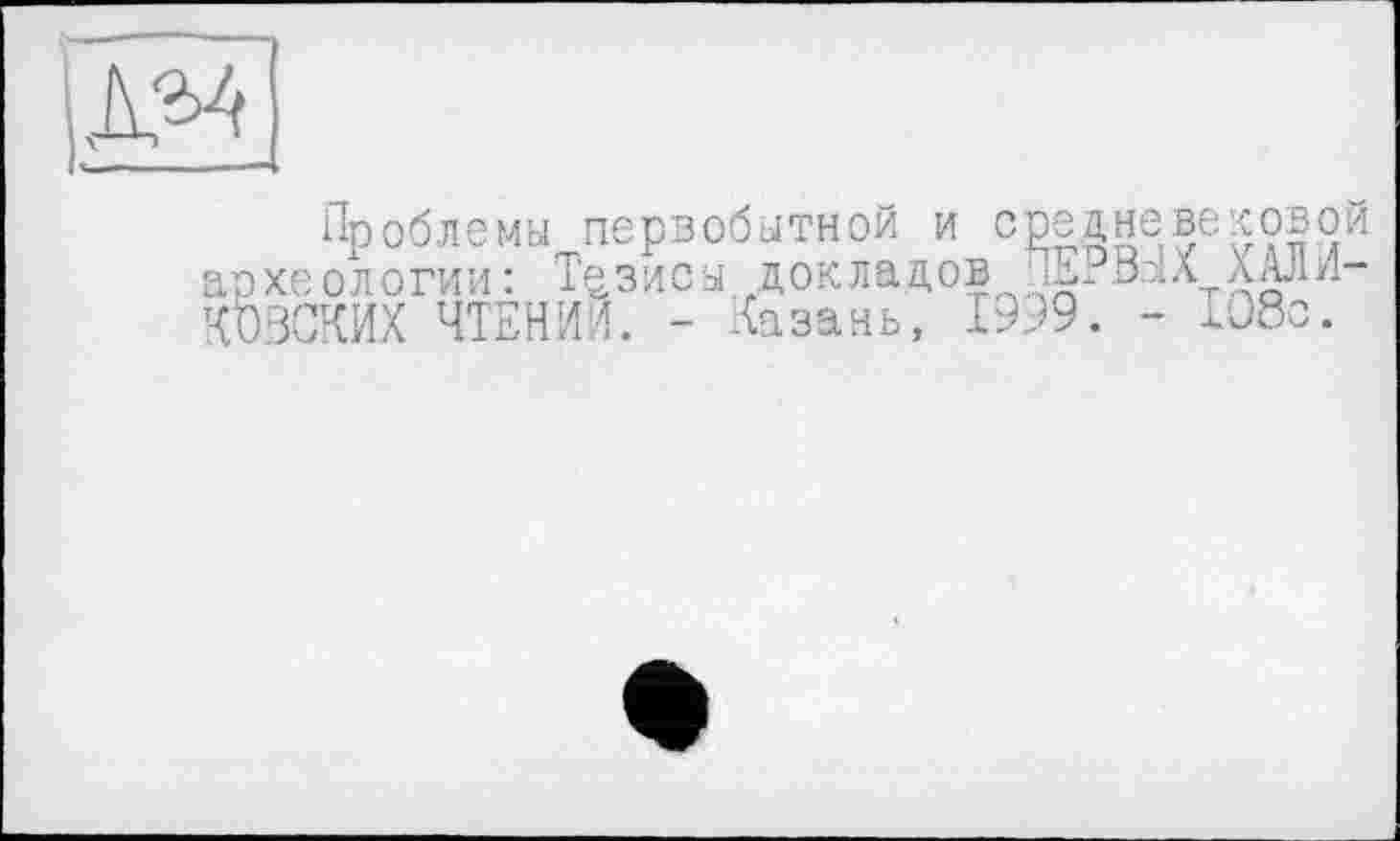 ﻿
Проблемы первобытной и средневековой археологии: Тезисы докладов пЕіВлХХАЛИ-КОВСКИХ ЧТЕНИИ. - Казань, 1999. - 108с.